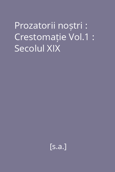 Prozatorii noștri : Crestomație Vol.1 : Secolul XIX