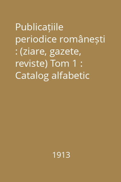Publicațiile periodice românești : (ziare, gazete, reviste) Tom 1 : Catalog alfabetic 1820-1900