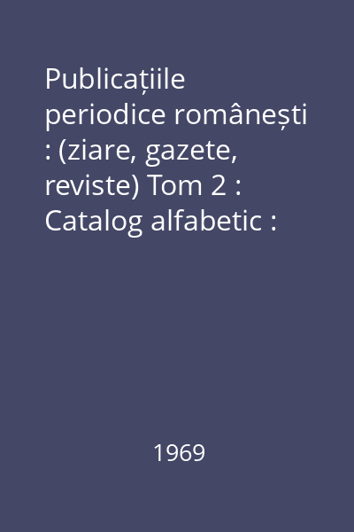 Publicațiile periodice românești : (ziare, gazete, reviste) Tom 2 : Catalog alfabetic : 1907-1918 :  Supliment: 1790-1906