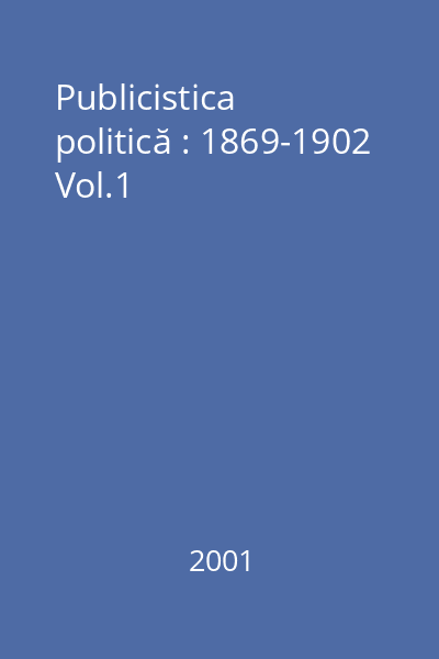 Publicistica politică : 1869-1902 Vol.1