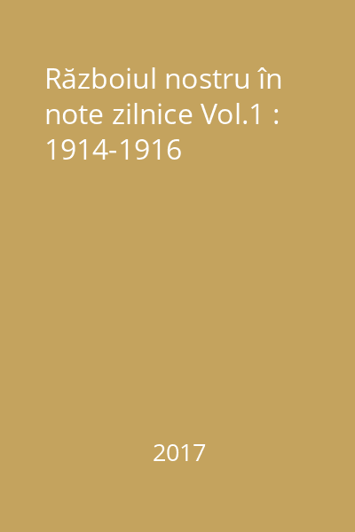 Războiul nostru în note zilnice Vol.1 : 1914-1916