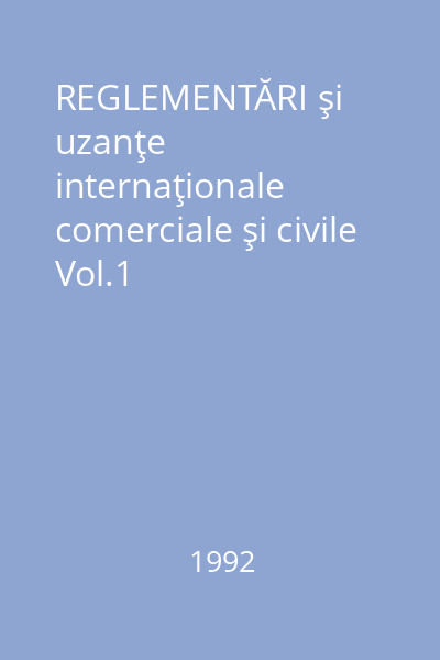 REGLEMENTĂRI şi uzanţe internaţionale comerciale şi civile Vol.1