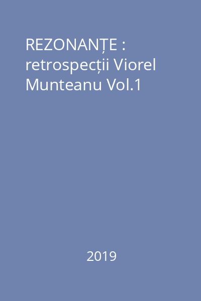 REZONANȚE : retrospecții Viorel Munteanu Vol.1