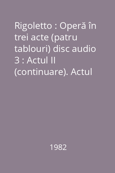 Rigoletto : Operă în trei acte (patru tablouri) disc audio 3 : Actul II (continuare). Actul III