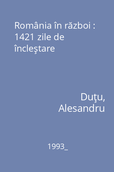 România în război : 1421 zile de încleştare