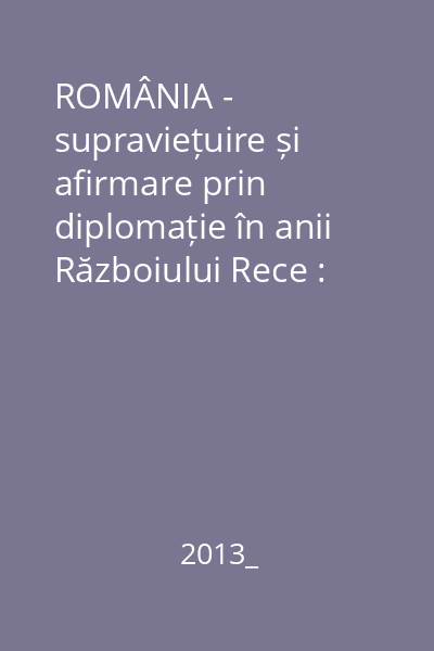 ROMÂNIA - supraviețuire și afirmare prin diplomație în anii Războiului Rece : comunicări, articole, studii