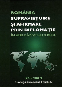 ROMÂNIA - supraviețuire și afirmare prin diplomație în anii Războiului Rece : comunicări, articole, studii Vol.4