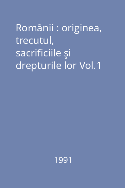 Românii : originea, trecutul, sacrificiile şi drepturile lor Vol.1