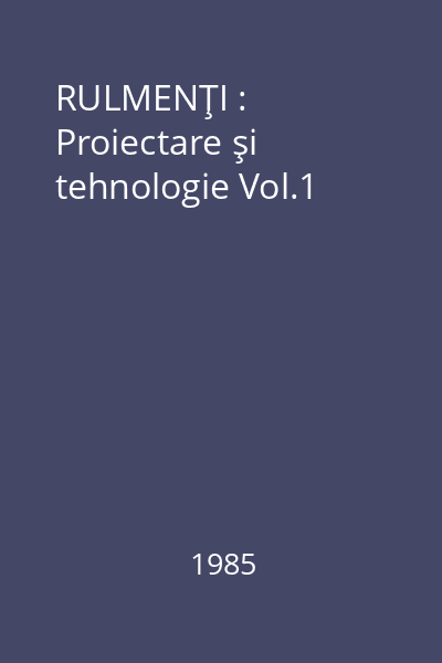 RULMENŢI : Proiectare şi tehnologie Vol.1