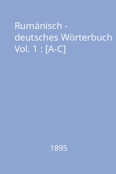 Rumänisch - deutsches Wörterbuch Vol. 1 : [A-C]