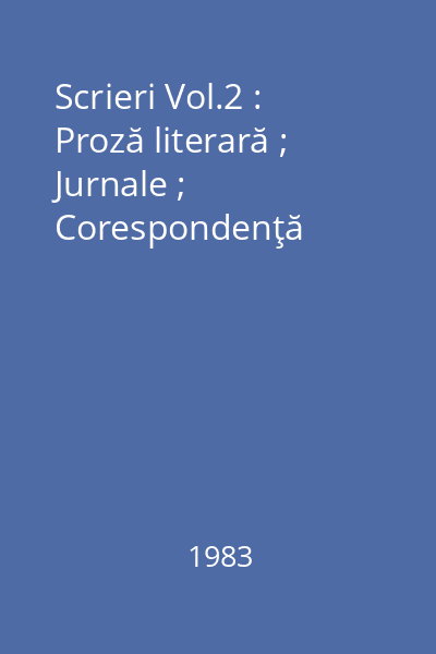 Scrieri Vol.2 : Proză literară ; Jurnale ; Corespondenţă