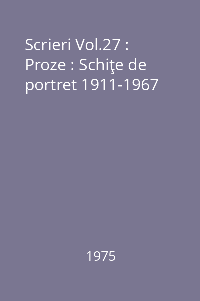 Scrieri Vol.27 : Proze : Schiţe de portret 1911-1967