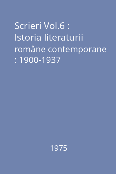 Scrieri Vol.6 : Istoria literaturii române contemporane : 1900-1937