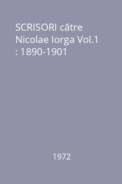 SCRISORI către Nicolae Iorga Vol.1 : 1890-1901