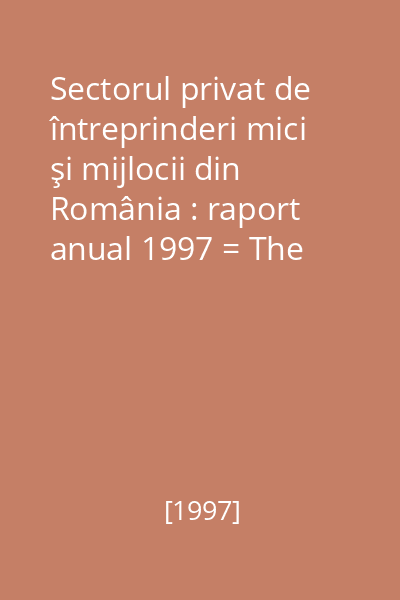 Sectorul privat de întreprinderi mici şi mijlocii din România : raport anual 1997 = The Private Sector of Small and Medium-Sized Entreprises in Romania : Annual Report 1997