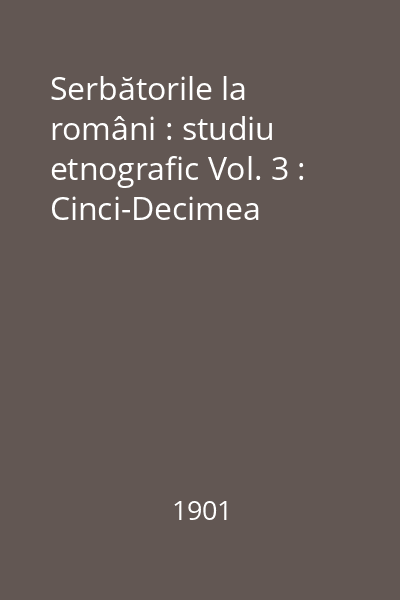 Serbătorile la români : studiu etnografic Vol. 3 : Cinci-Decimea