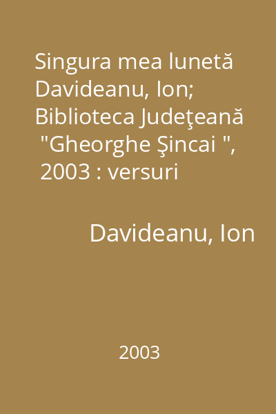 Singura mea lunetă   Davideanu, Ion; Biblioteca Judeţeană  "Gheorghe Şincai ",  2003 : versuri