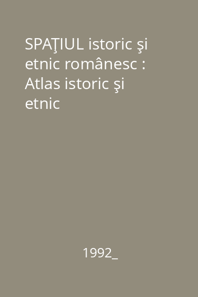 SPAŢIUL istoric şi etnic românesc : Atlas istoric şi etnic