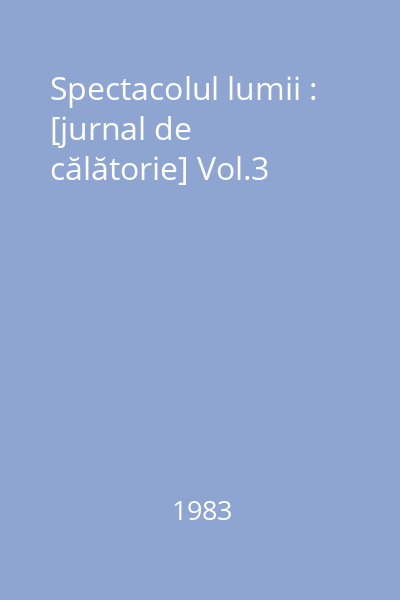 Spectacolul lumii : [jurnal de călătorie] Vol.3