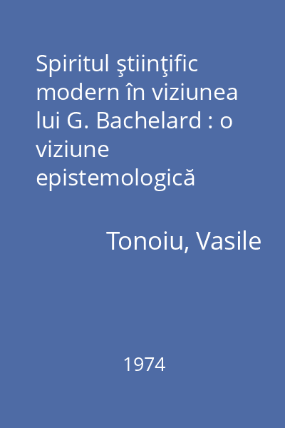 Spiritul ştiinţific modern în viziunea lui G. Bachelard : o viziune epistemologică constructivistă şi estetizantă