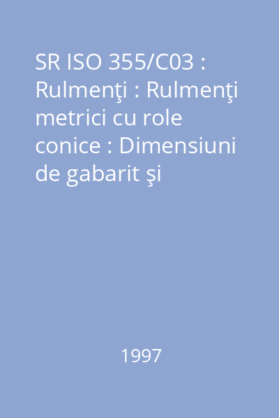 SR ISO 355/C03 : Rulmenţi : Rulmenţi metrici cu role conice : Dimensiuni de gabarit şi simbolizarea seriilor : standard român