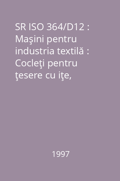 SR ISO 364/D12 : Maşini pentru industria textilă : Cocleţi pentru ţesere cu iţe, formaţi din două sârme lipite : standard român