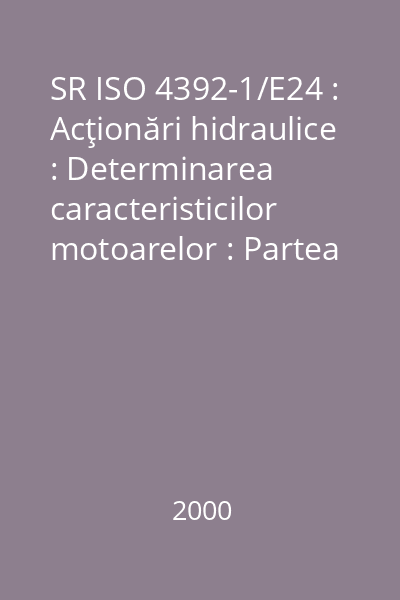 SR ISO 4392-1/E24 : Acţionări hidraulice : Determinarea caracteristicilor motoarelor : Partea 1: Încercare la presiune constantă şi la viteza de rotaţie scăzută constantă : standard român