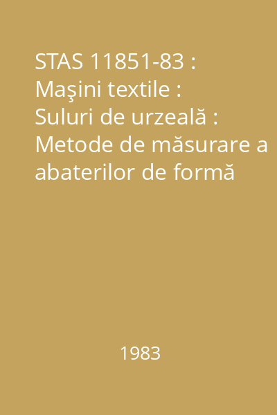 STAS 11851-83 : Maşini textile : Suluri de urzeală : Metode de măsurare a abaterilor de formă şi de poziţie : standard român
