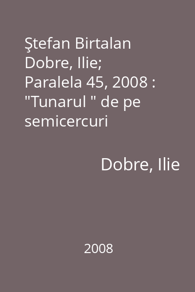 Ştefan Birtalan   Dobre, Ilie; Paralela 45, 2008 :  "Tunarul " de pe semicercuri