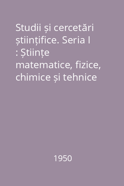 Studii și cercetări științifice. Seria I : Științe matematice, fizice, chimice și tehnice