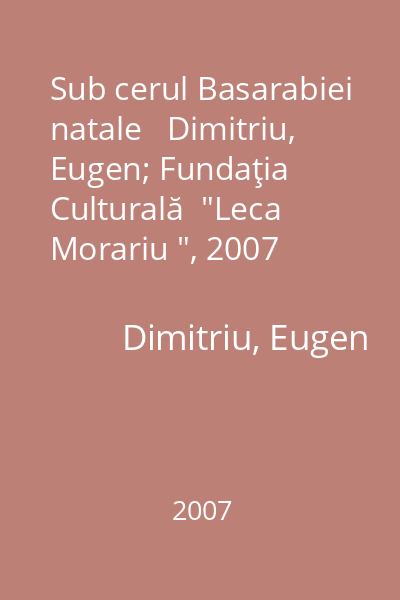 Sub cerul Basarabiei natale   Dimitriu, Eugen; Fundaţia Culturală  "Leca Morariu ", 2007