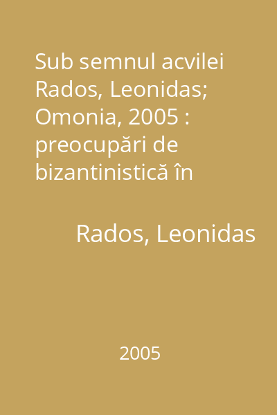 Sub semnul acvilei   Rados, Leonidas; Omonia, 2005 : preocupări de bizantinistică în România până la 1918