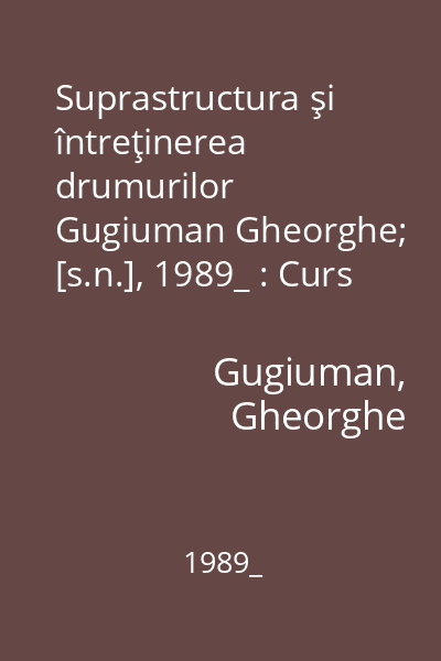 Suprastructura şi întreţinerea drumurilor   Gugiuman Gheorghe; [s.n.], 1989_ : Curs pentru subingineri