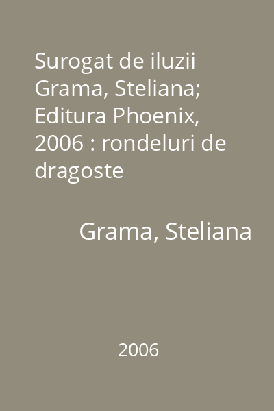 Surogat de iluzii   Grama, Steliana; Editura Phoenix, 2006 : rondeluri de dragoste