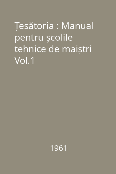 Țesătoria : Manual pentru școlile tehnice de maiștri Vol.1