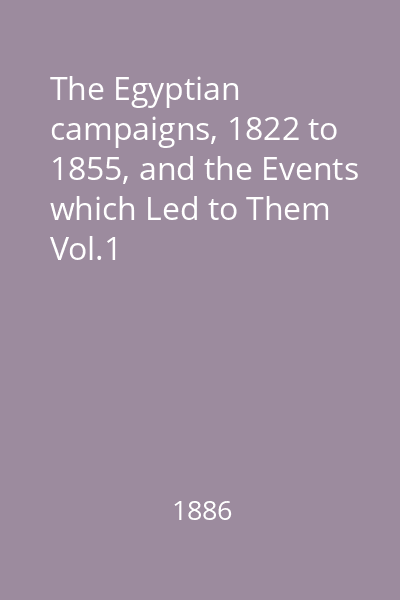 The Egyptian campaigns, 1822 to 1855, and the Events which Led to Them Vol.1