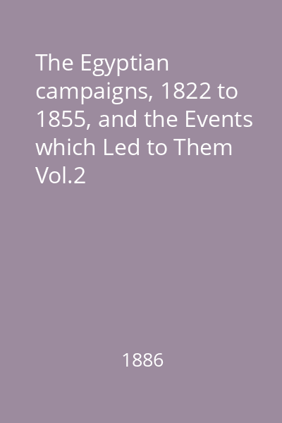 The Egyptian campaigns, 1822 to 1855, and the Events which Led to Them Vol.2
