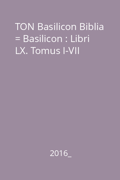 TON Basilicon Biblia = Basilicon : Libri LX. Tomus I-VII