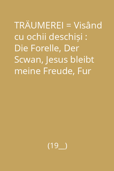 TRÄUMEREI = Visând cu ochii deschiși : Die Forelle, Der Scwan, Jesus bleibt meine Freude, Fur Elise, Rondo alla Turca, Humoreske