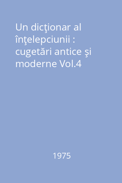 Un dicţionar al înţelepciunii : cugetări antice şi moderne  Vol.4