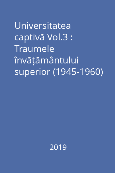 Universitatea captivă Vol.3 : Traumele învățământului superior (1945-1960)