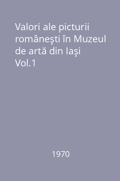 Valori ale picturii româneşti în Muzeul de artă din Iaşi Vol.1