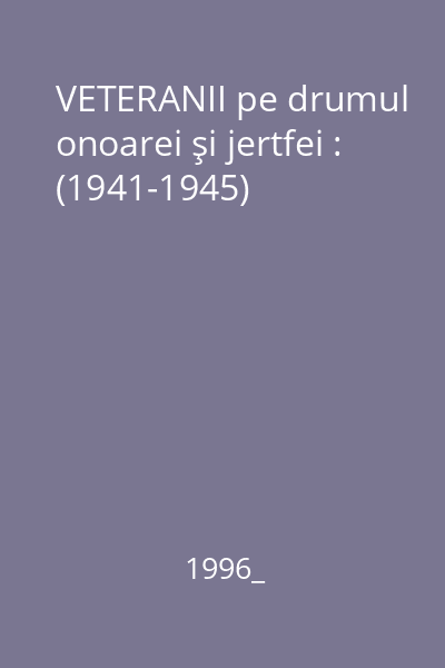 VETERANII pe drumul onoarei şi jertfei : (1941-1945)