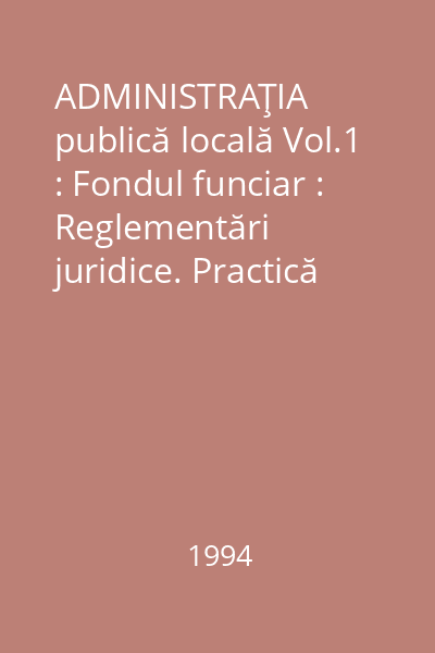 ADMINISTRAŢIA publică locală Vol.1 : Fondul funciar : Reglementări juridice. Practică judiciară. Opinii. Cereri şi acţiuni