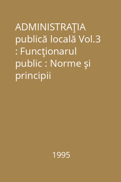 ADMINISTRAŢIA publică locală Vol.3 : Funcţionarul public : Norme şi principii comportamentale