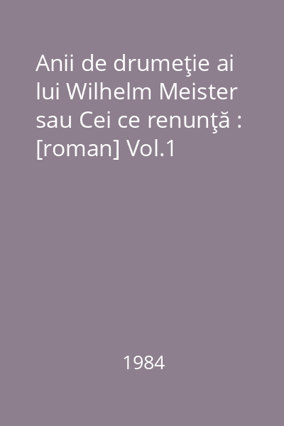 Anii de drumeţie ai lui Wilhelm Meister sau Cei ce renunţă : [roman] Vol.1