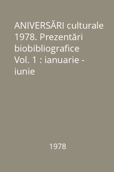ANIVERSĂRI culturale 1978. Prezentări biobibliografice Vol. 1 : ianuarie - iunie
