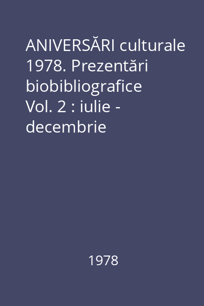 ANIVERSĂRI culturale 1978. Prezentări biobibliografice Vol. 2 : iulie - decembrie