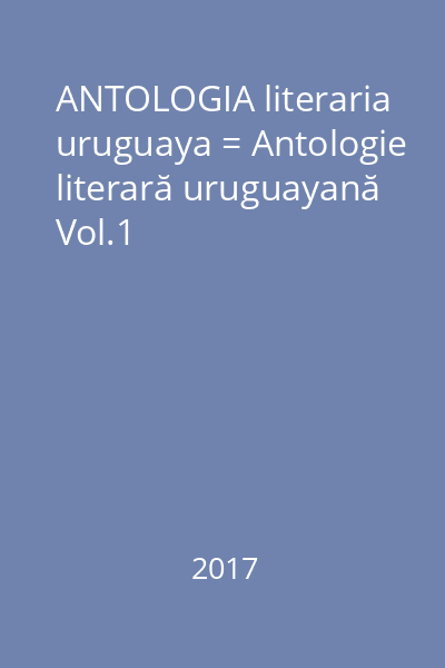 ANTOLOGIA literaria uruguaya = Antologie literară uruguayană Vol.1