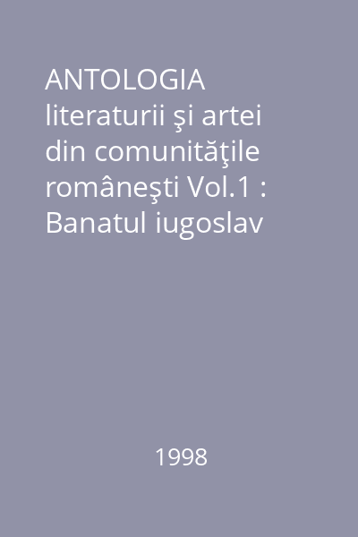 ANTOLOGIA literaturii şi artei din comunităţile româneşti Vol.1 : Banatul iugoslav